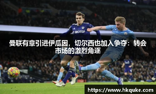 曼联有意引进伊瓜因，切尔西也加入争夺：转会市场的激烈角逐