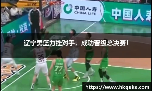 辽宁男篮力挫对手，成功晋级总决赛！