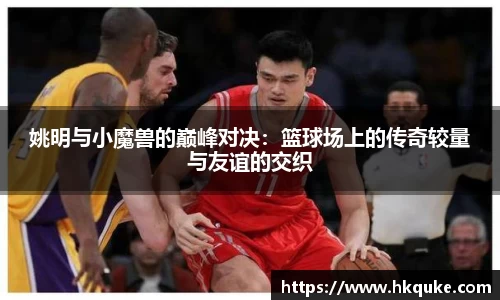 姚明与小魔兽的巅峰对决：篮球场上的传奇较量与友谊的交织