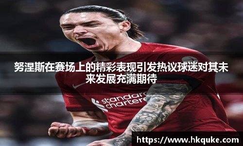 努涅斯在赛场上的精彩表现引发热议球迷对其未来发展充满期待